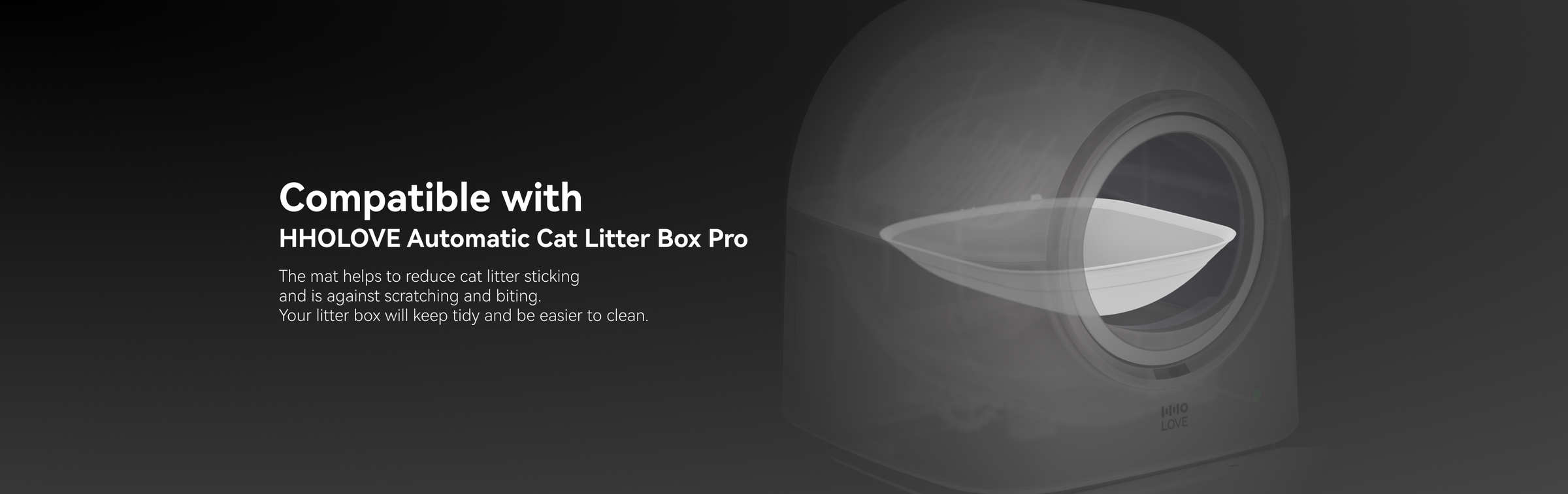 Compatible with HHOLOVE Automatic Cat Litter Box ProThe mat helps to reduce cat litter sticking and is against scratching and biting. Your litter box will keep tidy and be easier to clean.